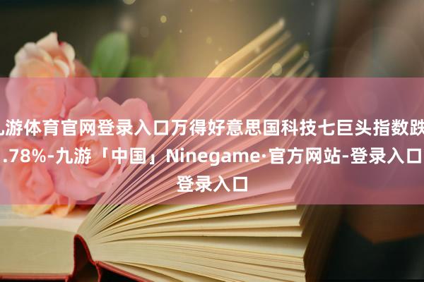 九游体育官网登录入口万得好意思国科技七巨头指数跌6.78%-九游「中国」Ninegame·官方网站-登录入口