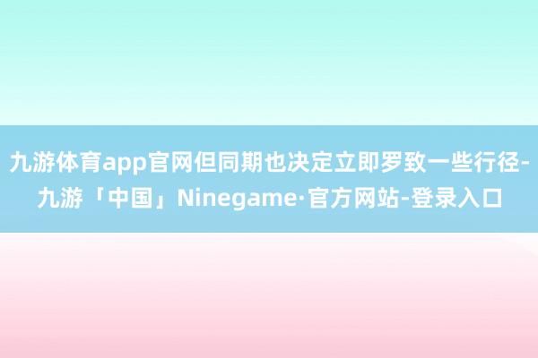 九游体育app官网但同期也决定立即罗致一些行径-九游「中国」Ninegame·官方网站-登录入口