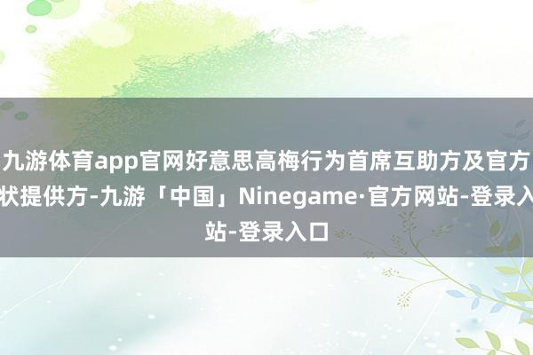 九游体育app官网好意思高梅行为首席互助方及官方形状提供方-九游「中国」Ninegame·官方网站-登录入口