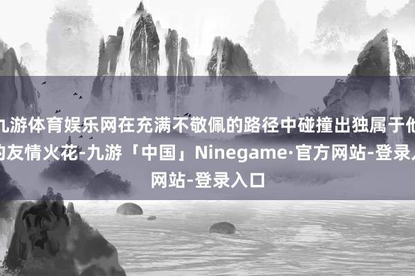 九游体育娱乐网在充满不敬佩的路径中碰撞出独属于他们的友情火花-九游「中国」Ninegame·官方网站-登录入口