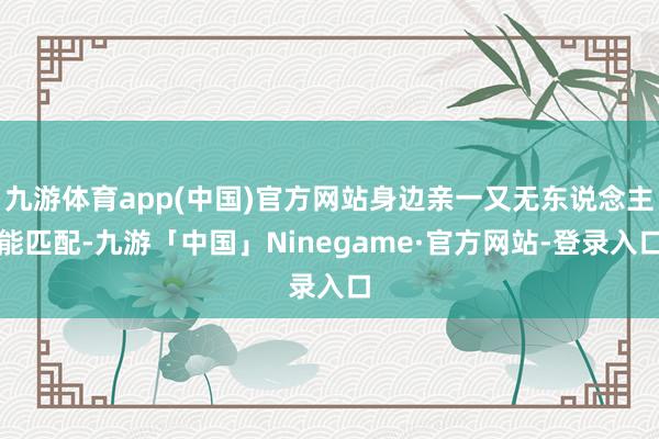 九游体育app(中国)官方网站身边亲一又无东说念主能匹配-九游「中国」Ninegame·官方网站-登录入口