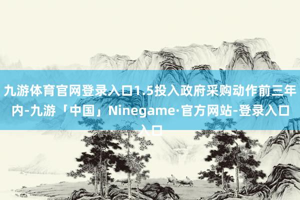 九游体育官网登录入口1.5投入政府采购动作前三年内-九游「中国」Ninegame·官方网站-登录入口