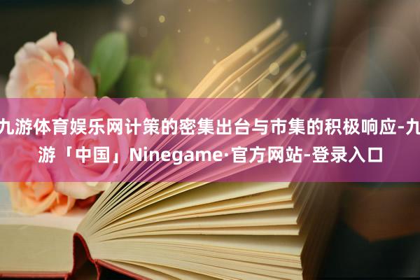 九游体育娱乐网计策的密集出台与市集的积极响应-九游「中国」Ninegame·官方网站-登录入口