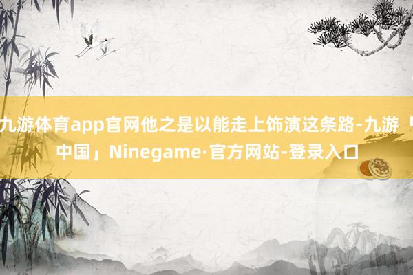 九游体育app官网他之是以能走上饰演这条路-九游「中国」Ninegame·官方网站-登录入口