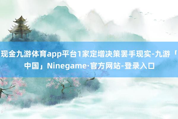 现金九游体育app平台1家定增决策罢手现实-九游「中国」Ninegame·官方网站-登录入口