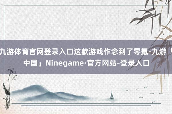 九游体育官网登录入口这款游戏作念到了零氪-九游「中国」Ninegame·官方网站-登录入口