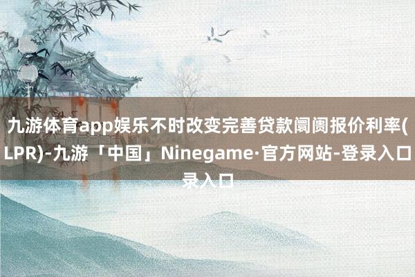 九游体育app娱乐　　不时改变完善贷款阛阓报价利率(LPR)-九游「中国」Ninegame·官方网站-登录入口