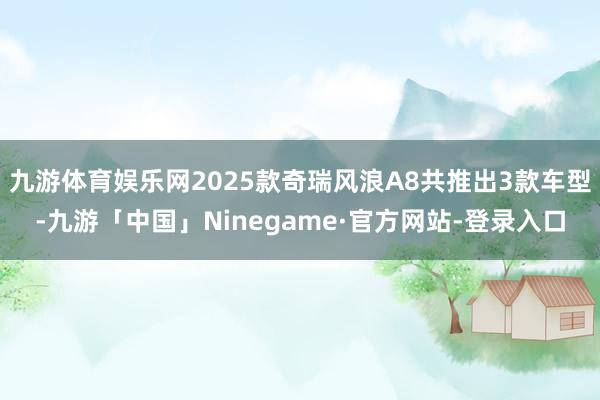 九游体育娱乐网2025款奇瑞风浪A8共推出3款车型-九游「中国」Ninegame·官方网站-登录入口